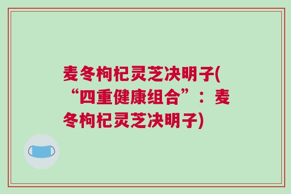 麦冬枸杞灵芝决明子(“四重健康组合”：麦冬枸杞灵芝决明子)