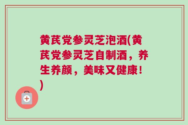 黄芪党参灵芝泡酒(黄芪党参灵芝自制酒，养生养颜，美味又健康！)