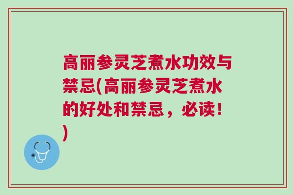 高丽参灵芝煮水功效与禁忌(高丽参灵芝煮水的好处和禁忌,必读!) 高丽参灵芝煮水功效与禁忌(高丽参灵芝煮水的好处和禁忌,必读!)