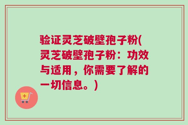 验证灵芝破壁孢子粉(灵芝破壁孢子粉：功效与适用，你需要了解的一切信息。)