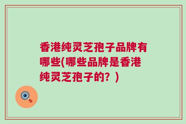 香港纯灵芝孢子品牌有哪些(哪些品牌是香港纯灵芝孢子的？)