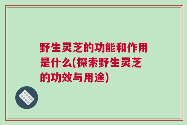野生灵芝的功能和作用是什么(探索野生灵芝的功效与用途)
