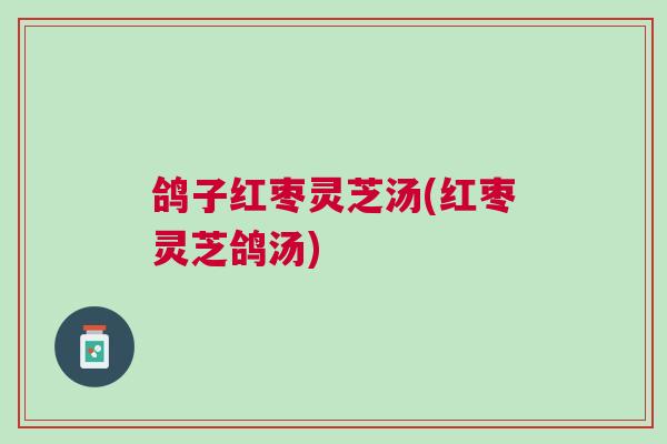 鸽子红枣灵芝汤(红枣灵芝鸽汤)