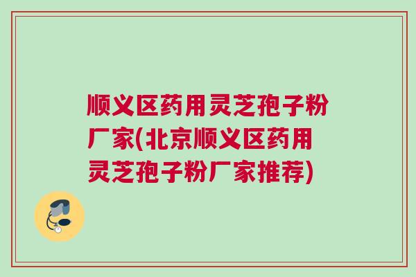 顺义区药用灵芝孢子粉厂家(北京顺义区药用灵芝孢子粉厂家推荐)