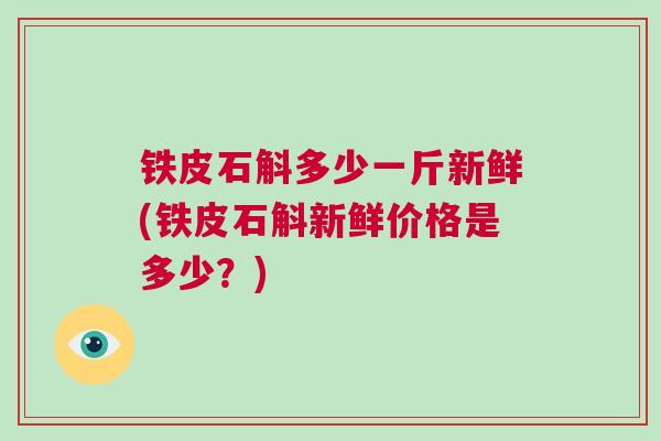 铁皮石斛多少一斤新鲜(铁皮石斛新鲜价格是多少？)