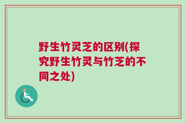 野生竹灵芝的区别(探究野生竹灵与竹芝的不同之处)