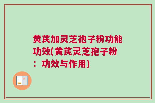 黄芪加灵芝孢子粉功能功效(黄芪灵芝孢子粉:功效与作用) 黄芪加灵芝孢子粉功能功效(黄芪灵芝孢子粉:功效与作用)