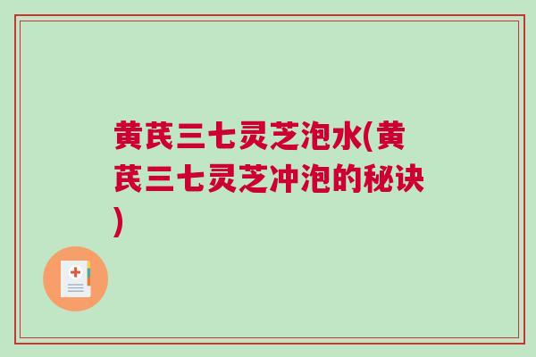 黄芪三七灵芝泡水(黄芪三七灵芝冲泡的秘诀)