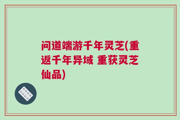 问道端游千年灵芝(重返千年异域 重获灵芝仙品)