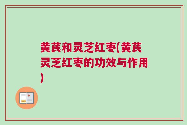 黄芪和灵芝红枣(黄芪灵芝红枣的功效与作用)