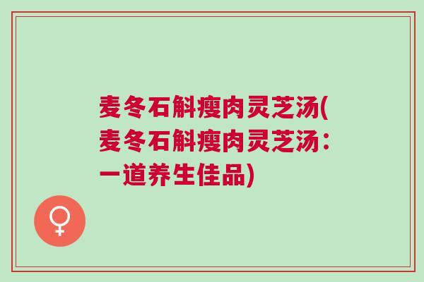 麦冬石斛瘦肉灵芝汤(麦冬石斛瘦肉灵芝汤：一道养生佳品)
