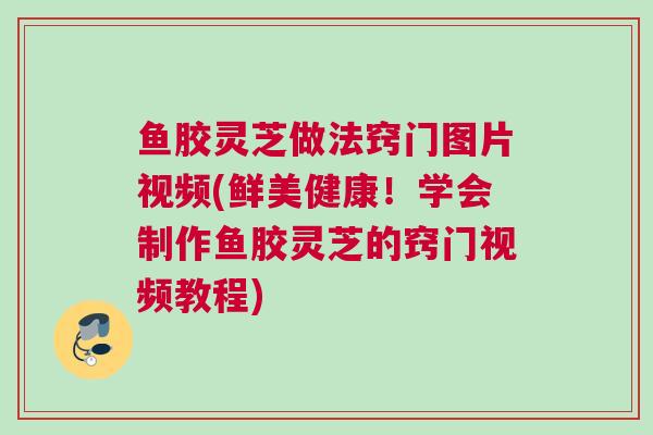 鱼胶灵芝做法窍门图片视频(鲜美健康！学会制作鱼胶灵芝的窍门视频教程)