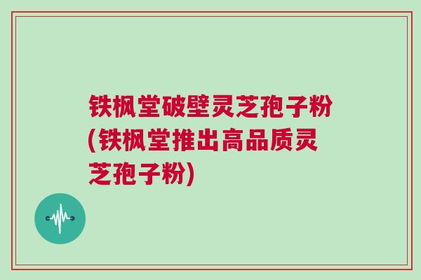 铁枫堂破壁灵芝孢子粉(铁枫堂推出高品质灵芝孢子粉) 铁枫堂破壁灵芝孢子粉(铁枫堂推出高品质灵芝孢子粉)