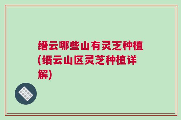 缙云哪些山有灵芝种植(缙云山区灵芝种植详解) 缙云哪些山有灵芝种植(缙云山区灵芝种植详解)