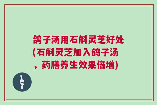 鸽子汤用石斛灵芝好处(石斛灵芝加入鸽子汤，药膳养生效果倍增)