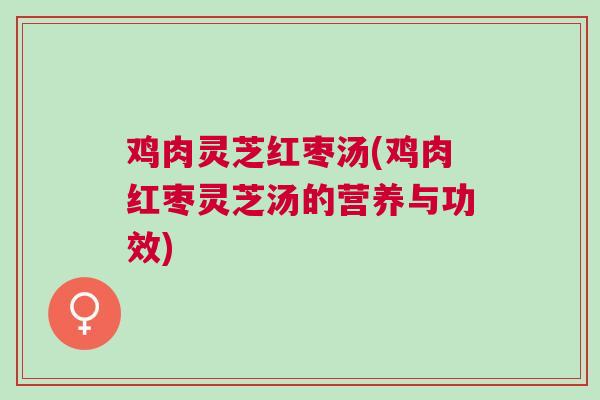 鸡肉灵芝红枣汤(鸡肉红枣灵芝汤的营养与功效)