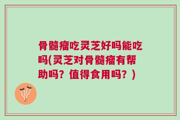 骨髓瘤吃灵芝好吗能吃吗(灵芝对骨髓瘤有帮助吗？值得食用吗？)