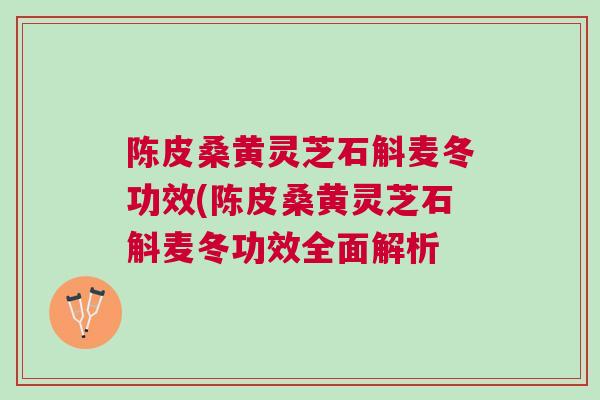 陈皮桑黄灵芝石斛麦冬功效(陈皮桑黄灵芝石斛麦冬功效全面解析