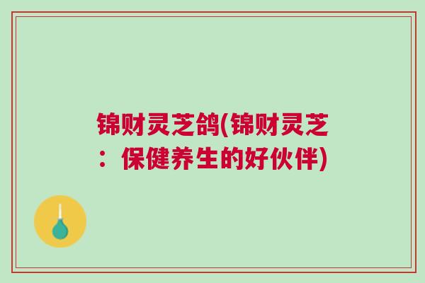 锦财灵芝鸽(锦财灵芝：保健养生的好伙伴)