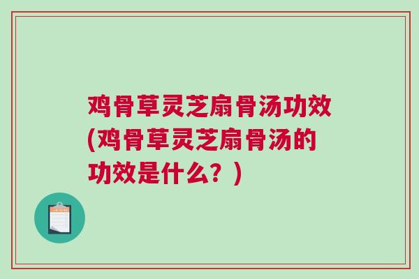 鸡骨草灵芝扇骨汤功效(鸡骨草灵芝扇骨汤的功效是什么？)