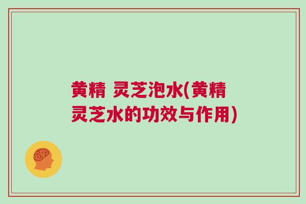 黄精 灵芝泡水(黄精灵芝水的功效与作用)