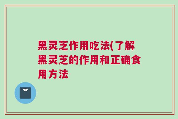 黑灵芝作用吃法(了解黑灵芝的作用和正确食用方法 黑灵芝作用吃法(了解黑灵芝的作用和正确食用方法