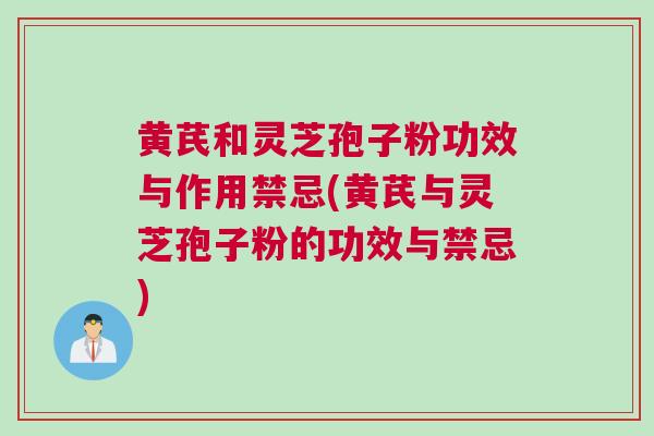 黄芪和灵芝孢子粉功效与作用禁忌(黄芪与灵芝孢子粉的功效与禁忌)