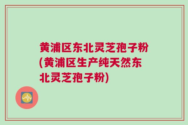 黄浦区东北灵芝孢子粉(黄浦区生产纯天然东北灵芝孢子粉) 黄浦区东北灵芝孢子粉(黄浦区生产纯天然东北灵芝孢子粉)