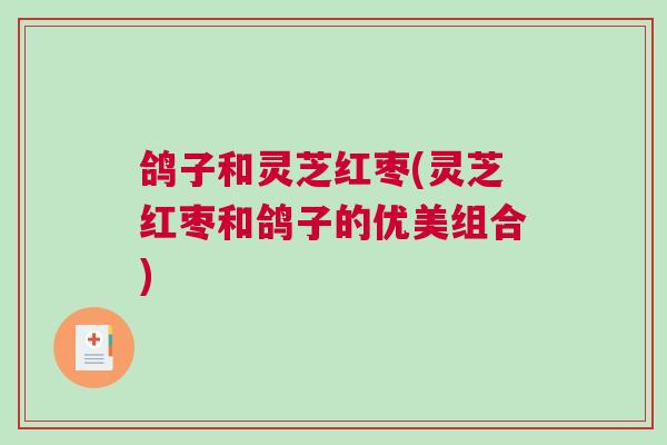 鸽子和灵芝红枣(灵芝红枣和鸽子的优美组合)