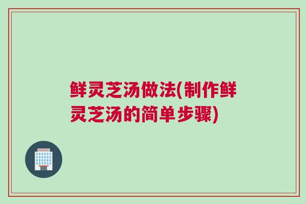 鲜灵芝汤做法(制作鲜灵芝汤的简单步骤) 鲜灵芝汤做法(制作鲜灵芝汤的简单步骤)