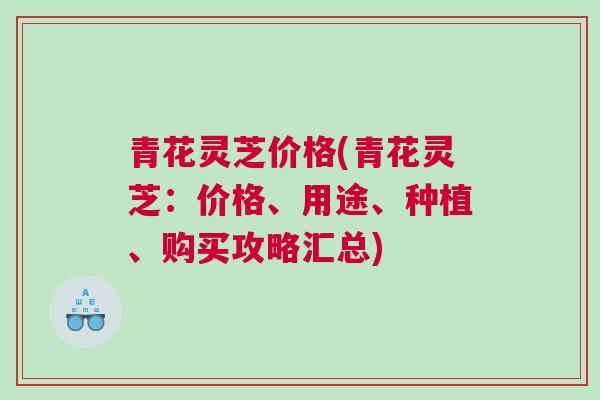 青花灵芝价格(青花灵芝:价格、用途、种植、购买攻略汇总) 青花灵芝价格(青花灵芝:价格、用途、种植、购买攻略汇总)