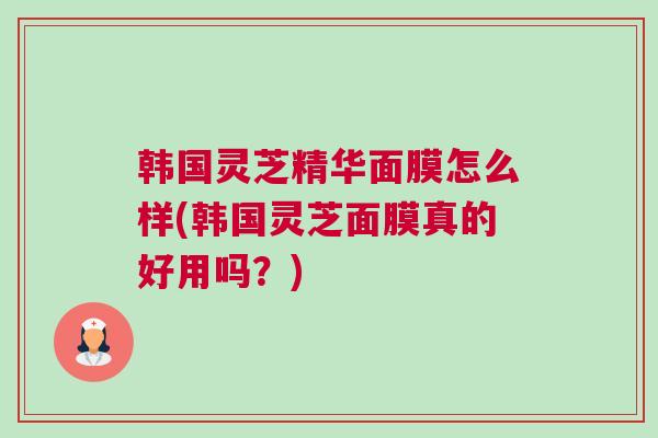 韩国灵芝精华面膜怎么样(韩国灵芝面膜真的好用吗？)