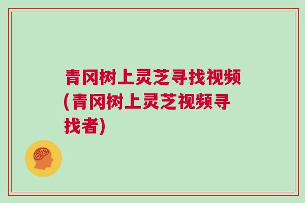 青冈树上灵芝寻找视频(青冈树上灵芝视频寻找者)