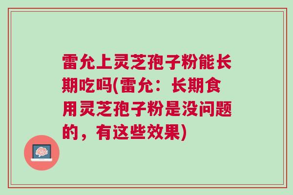 雷允上灵芝孢子粉能长期吃吗(雷允：长期食用灵芝孢子粉是没问题的，有这些效果)