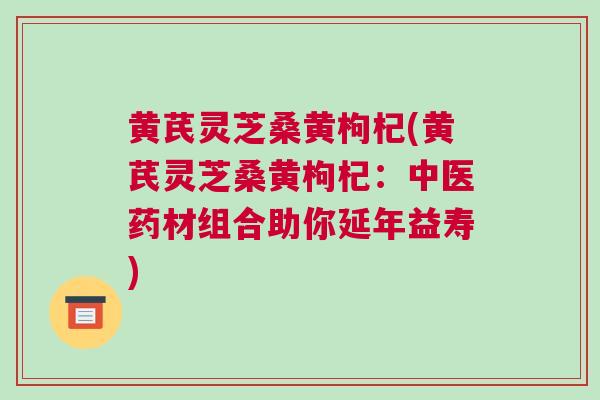 黄芪灵芝桑黄枸杞(黄芪灵芝桑黄枸杞：中医药材组合助你延年益寿)