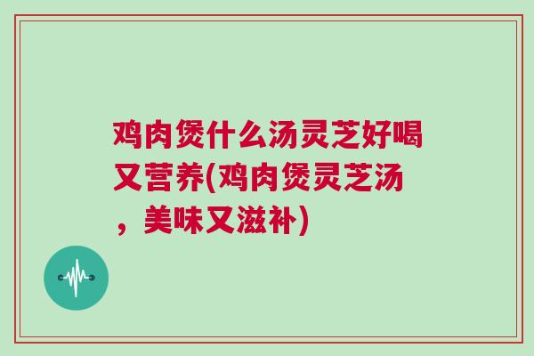 鸡肉煲什么汤灵芝好喝又营养(鸡肉煲灵芝汤，美味又滋补)