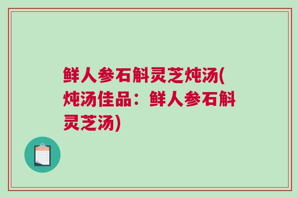 鲜人参石斛灵芝炖汤(炖汤佳品：鲜人参石斛灵芝汤)