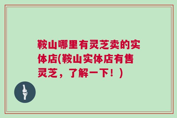 鞍山哪里有灵芝卖的实体店(鞍山实体店有售灵芝,了解一下!) 鞍山哪里有灵芝卖的实体店(鞍山实体店有售灵芝,了解一下!)
