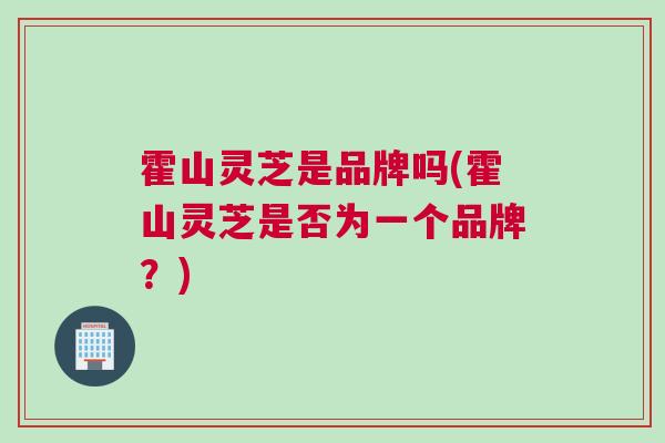 霍山灵芝是品牌吗(霍山灵芝是否为一个品牌？)