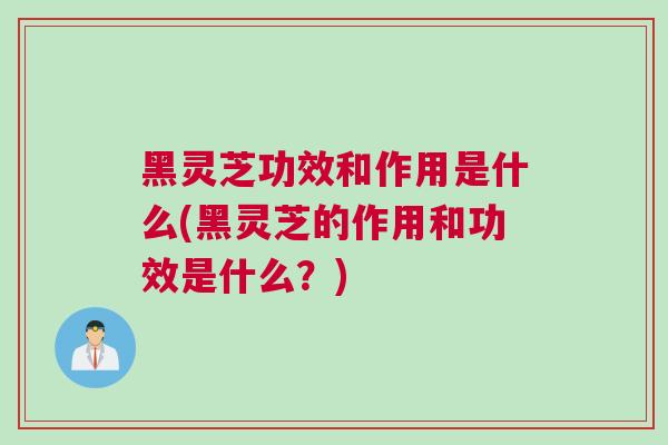 黑灵芝功效和作用是什么(黑灵芝的作用和功效是什么？)
