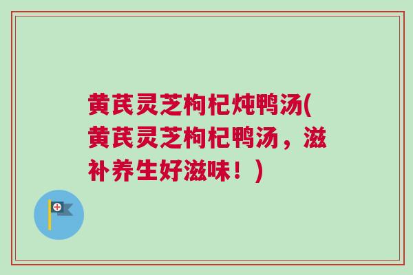 黄芪灵芝枸杞炖鸭汤(黄芪灵芝枸杞鸭汤,滋补养生好滋味!) 黄芪灵芝枸杞炖鸭汤(黄芪灵芝枸杞鸭汤,滋补养生好滋味!)