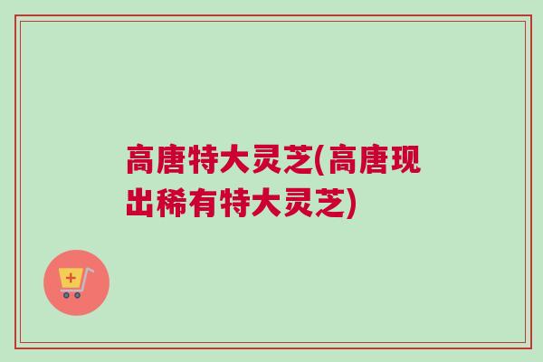 高唐特大灵芝(高唐现出稀有特大灵芝)