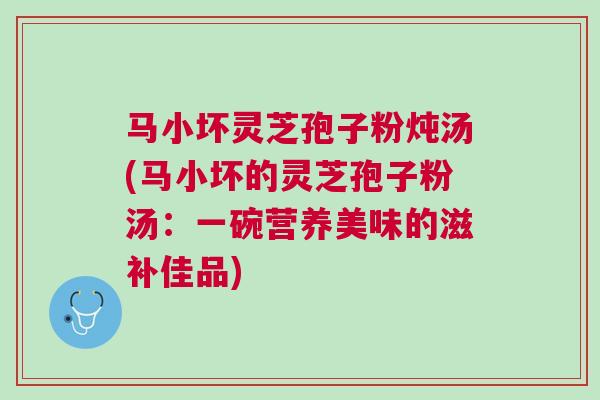 马小坏灵芝孢子粉炖汤(马小坏的灵芝孢子粉汤：一碗营养美味的滋补佳品)