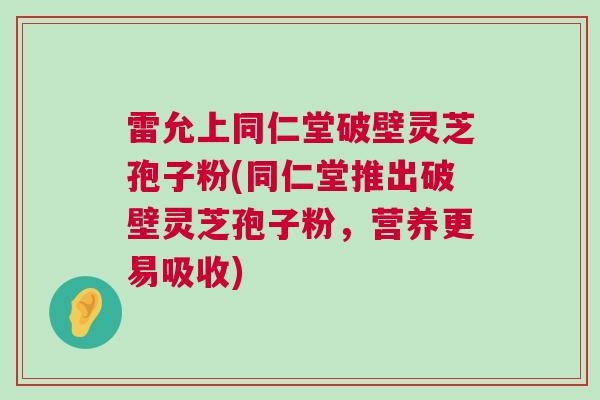 雷允上同仁堂破壁灵芝孢子粉(同仁堂推出破壁灵芝孢子粉，营养更易吸收)