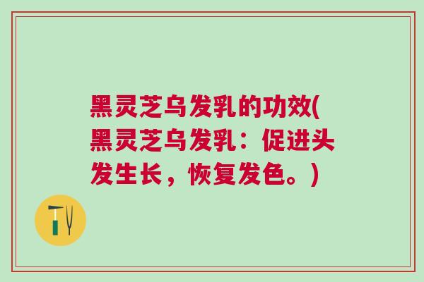 黑灵芝乌发乳的功效(黑灵芝乌发乳：促进头发生长，恢复发色。)