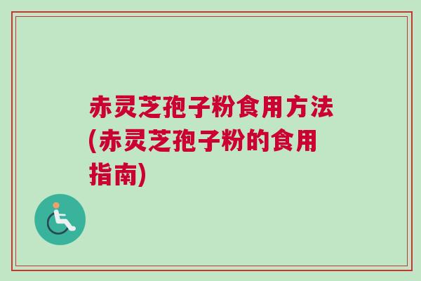 赤灵芝孢子粉食用方法(赤灵芝孢子粉的食用指南)