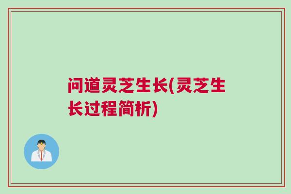 问道灵芝生长(灵芝生长过程简析)