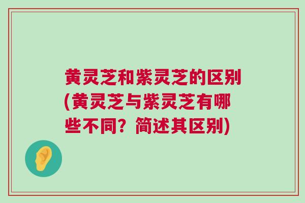 黄灵芝和紫灵芝的区别(黄灵芝与紫灵芝有哪些不同？简述其区别)