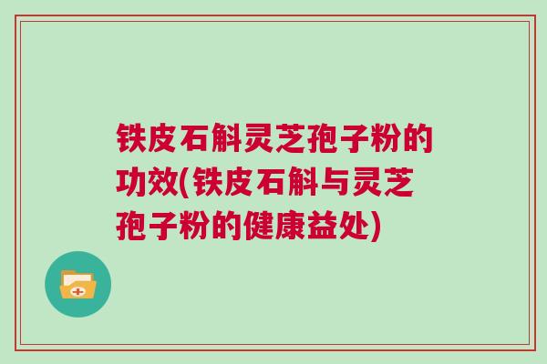 铁皮石斛灵芝孢子粉的功效(铁皮石斛与灵芝孢子粉的健康益处)