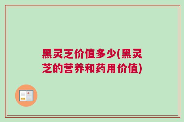 黑灵芝价值多少(黑灵芝的营养和药用价值) 黑灵芝价值多少(黑灵芝的营养和药用价值)